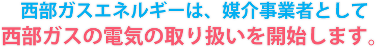 西部ガスエネルギーは、媒介事業者として西部ガスの電気の取り扱いを開始します。
