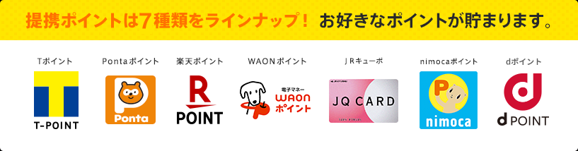 提携ポイントは7種類をラインナップ！お好きなポイントが貯まります。「Tポイント/Pontaポイント/楽天ポイント/WAONポイント/JQポイント/nimocaポイント」