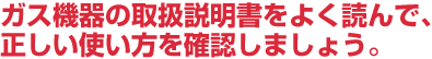 ガス機器の取扱説明書をよく読んで、正しい使い方を確認しましょう。