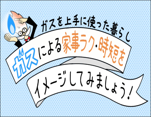 オール電化を検討する前に ガスを上手に使った暮らしガスによる家事ラク・時短をイメージしてみましょう！　の巻